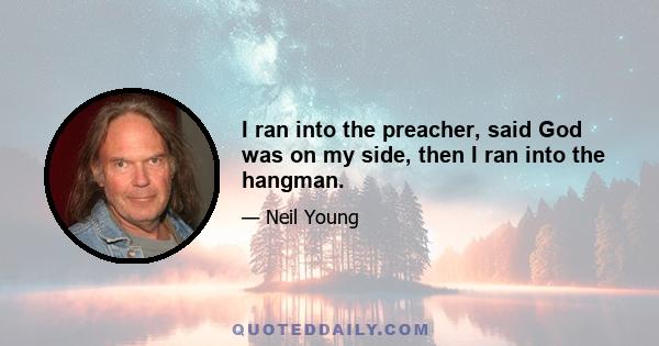 I ran into the preacher, said God was on my side, then I ran into the hangman.