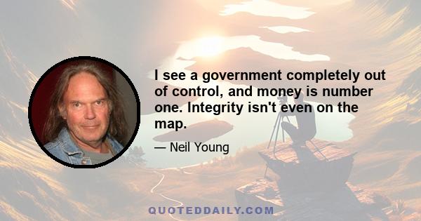 I see a government completely out of control, and money is number one. Integrity isn't even on the map.