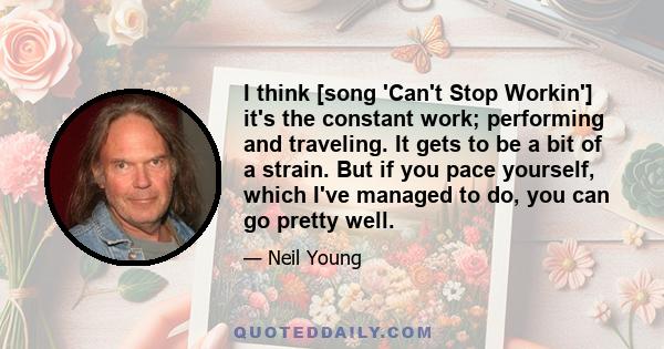 I think [song 'Can't Stop Workin'] it's the constant work; performing and traveling. It gets to be a bit of a strain. But if you pace yourself, which I've managed to do, you can go pretty well.