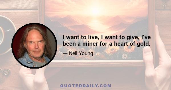 I want to live, I want to give, I've been a miner for a heart of gold.