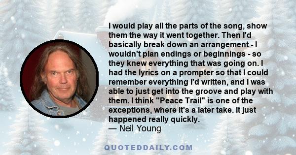 I would play all the parts of the song, show them the way it went together. Then I'd basically break down an arrangement - I wouldn't plan endings or beginnings - so they knew everything that was going on. I had the