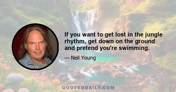 If you want to get lost in the jungle rhythm, get down on the ground and pretend you're swimming.