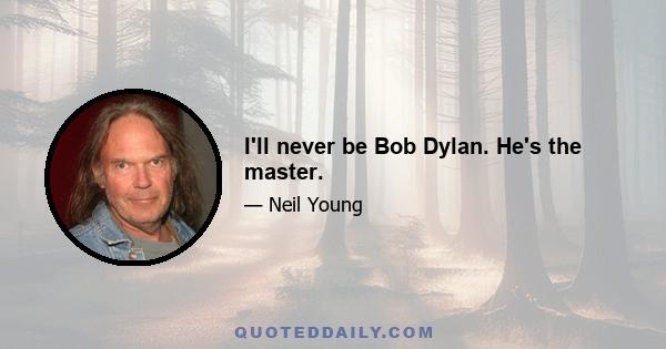 I'll never be Bob Dylan. He's the master.