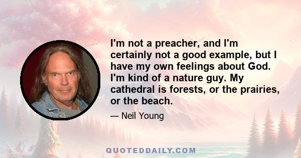 I'm not a preacher, and I'm certainly not a good example, but I have my own feelings about God. I'm kind of a nature guy. My cathedral is forests, or the prairies, or the beach.