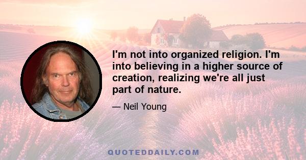 I'm not into organized religion. I'm into believing in a higher source of creation, realizing we're all just part of nature.