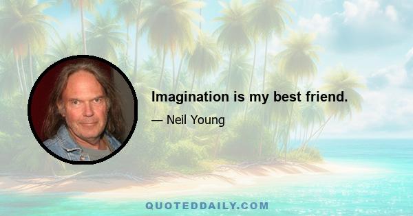 Imagination is my best friend.