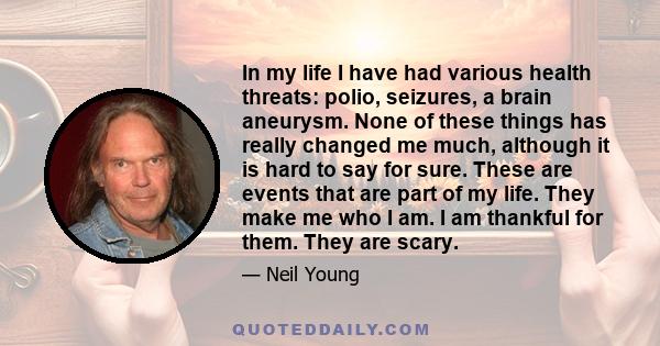 In my life I have had various health threats: polio, seizures, a brain aneurysm. None of these things has really changed me much, although it is hard to say for sure. These are events that are part of my life. They make 