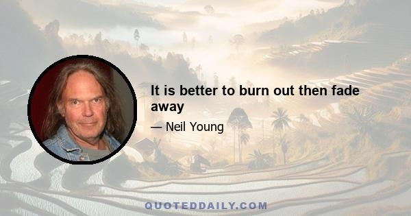 It is better to burn out then fade away