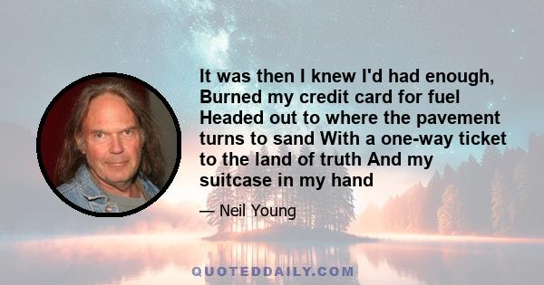 It was then I knew I'd had enough, Burned my credit card for fuel Headed out to where the pavement turns to sand With a one-way ticket to the land of truth And my suitcase in my hand