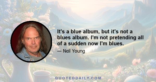 It's a blue album, but it's not a blues album. I'm not pretending all of a sudden now I'm blues.