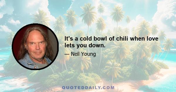 It's a cold bowl of chili when love lets you down.