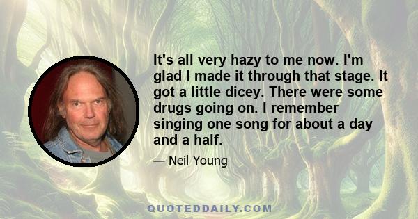 It's all very hazy to me now. I'm glad I made it through that stage. It got a little dicey. There were some drugs going on. I remember singing one song for about a day and a half.