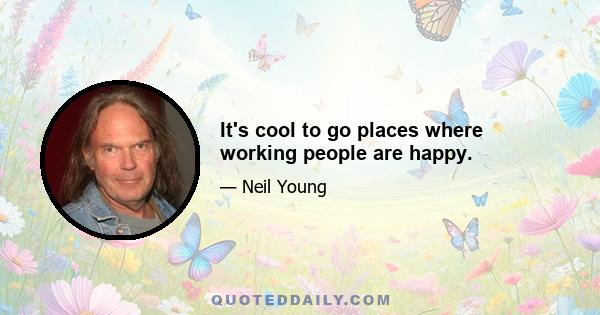 It's cool to go places where working people are happy.