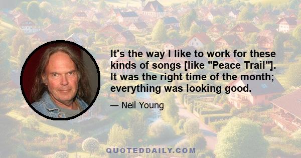 It's the way I like to work for these kinds of songs [like Peace Trail]. It was the right time of the month; everything was looking good.