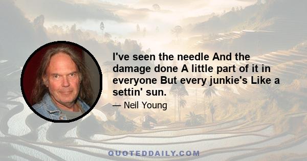 I've seen the needle And the damage done A little part of it in everyone But every junkie's Like a settin' sun.