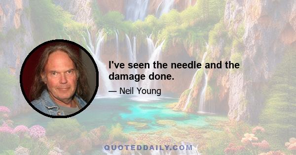 I've seen the needle and the damage done.