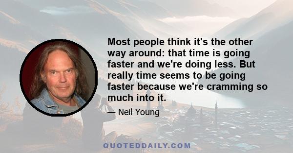 Most people think it's the other way around: that time is going faster and we're doing less. But really time seems to be going faster because we're cramming so much into it.