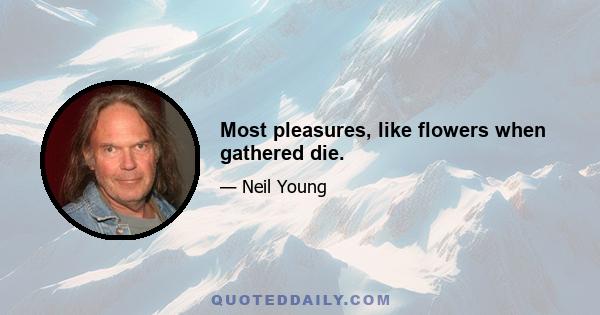 Most pleasures, like flowers when gathered die.