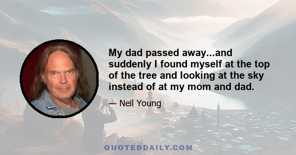 My dad passed away...and suddenly I found myself at the top of the tree and looking at the sky instead of at my mom and dad.