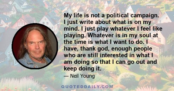 My life is not a political campaign. I just write about what is on my mind. I just play whatever I feel like playing. Whatever is in my soul at the time is what I want to do. I have, thank god, enough people who are