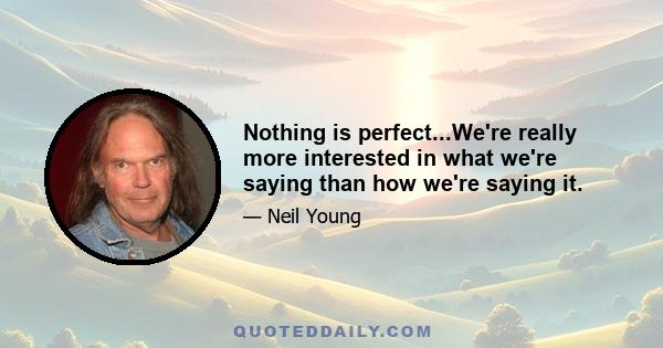 Nothing is perfect...We're really more interested in what we're saying than how we're saying it.