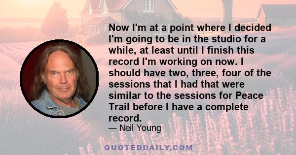 Now I'm at a point where I decided I'm going to be in the studio for a while, at least until I finish this record I'm working on now. I should have two, three, four of the sessions that I had that were similar to the