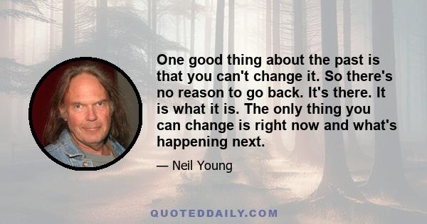 One good thing about the past is that you can't change it. So there's no reason to go back. It's there. It is what it is. The only thing you can change is right now and what's happening next.