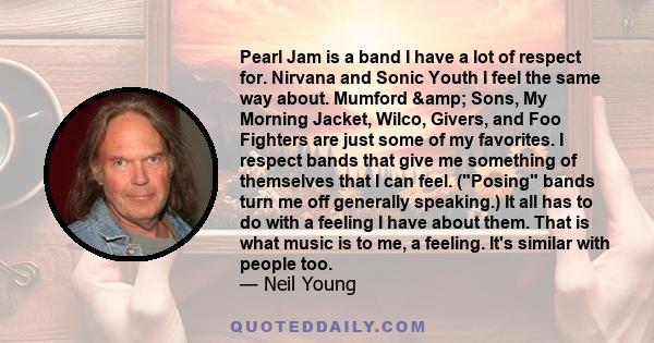 Pearl Jam is a band I have a lot of respect for. Nirvana and Sonic Youth I feel the same way about. Mumford & Sons, My Morning Jacket, Wilco, Givers, and Foo Fighters are just some of my favorites. I respect bands