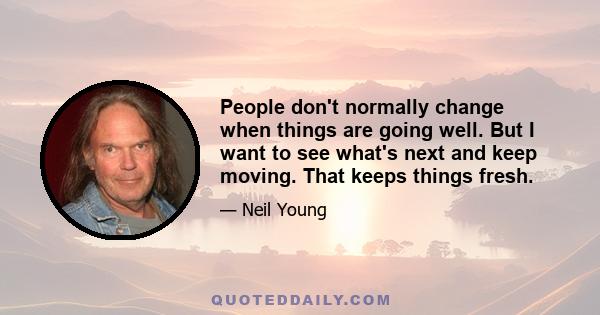 People don't normally change when things are going well. But I want to see what's next and keep moving. That keeps things fresh.