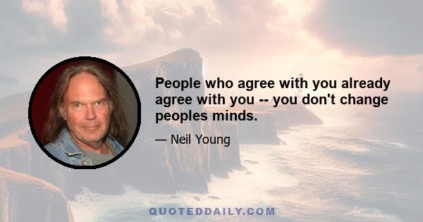 People who agree with you already agree with you -- you don't change peoples minds.