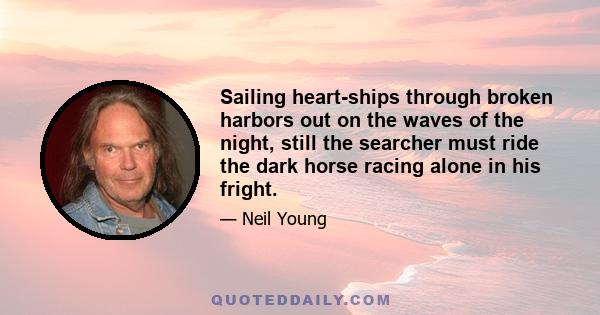 Sailing heart-ships through broken harbors out on the waves of the night, still the searcher must ride the dark horse racing alone in his fright.