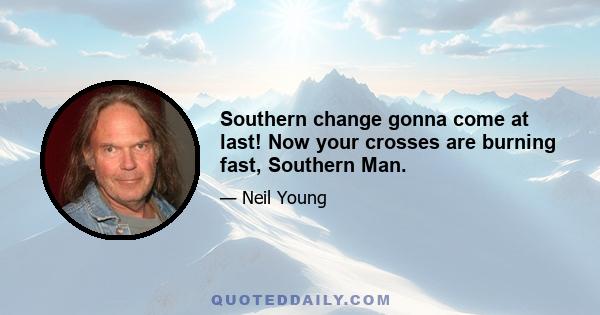 Southern change gonna come at last! Now your crosses are burning fast, Southern Man.