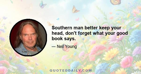 Southern man better keep your head, don't forget what your good book says.