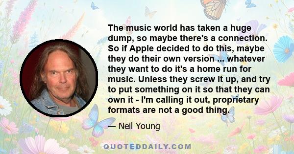 The music world has taken a huge dump, so maybe there's a connection. So if Apple decided to do this, maybe they do their own version ... whatever they want to do it's a home run for music. Unless they screw it up, and