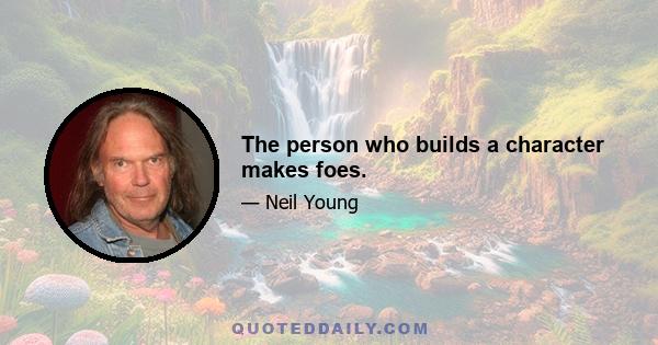 The person who builds a character makes foes.