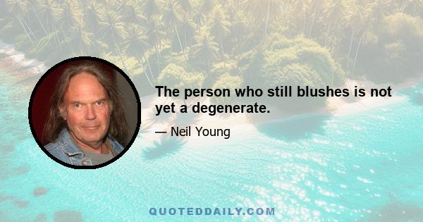 The person who still blushes is not yet a degenerate.