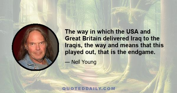 The way in which the USA and Great Britain delivered Iraq to the Iraqis, the way and means that this played out, that is the endgame.