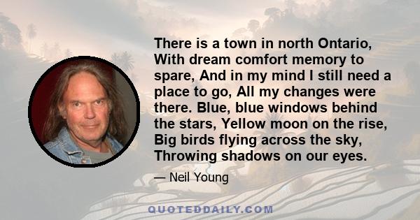 There is a town in north Ontario, With dream comfort memory to spare, And in my mind I still need a place to go, All my changes were there. Blue, blue windows behind the stars, Yellow moon on the rise, Big birds flying