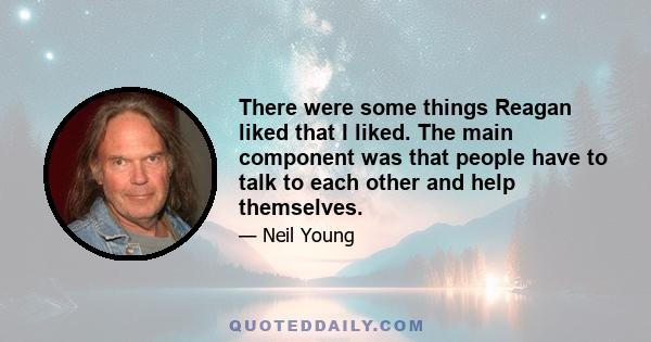 There were some things Reagan liked that I liked. The main component was that people have to talk to each other and help themselves.