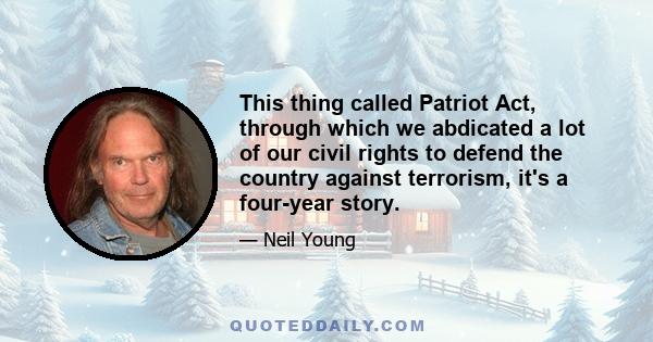 This thing called Patriot Act, through which we abdicated a lot of our civil rights to defend the country against terrorism, it's a four-year story.