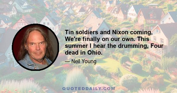 Tin soldiers and Nixon coming, We're finally on our own. This summer I hear the drumming, Four dead in Ohio.