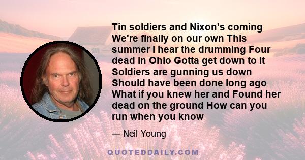 Tin soldiers and Nixon's coming We're finally on our own This summer I hear the drumming Four dead in Ohio Gotta get down to it Soldiers are gunning us down Should have been done long ago What if you knew her and Found