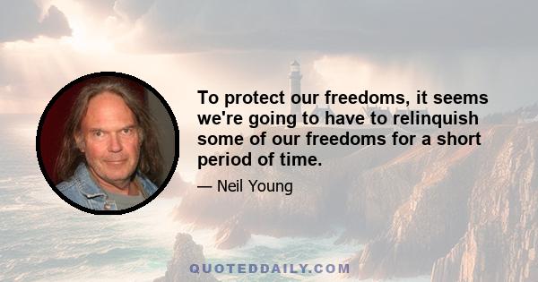 To protect our freedoms, it seems we're going to have to relinquish some of our freedoms for a short period of time.