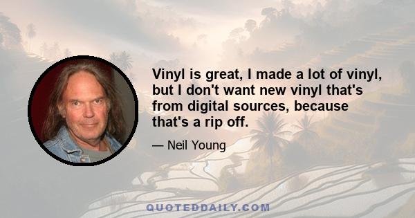 Vinyl is great, I made a lot of vinyl, but I don't want new vinyl that's from digital sources, because that's a rip off.