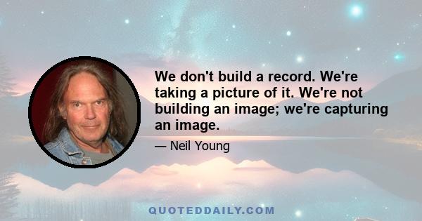 We don't build a record. We're taking a picture of it. We're not building an image; we're capturing an image.