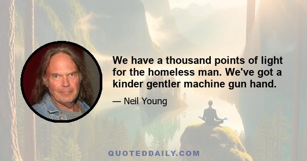 We have a thousand points of light for the homeless man. We've got a kinder gentler machine gun hand.