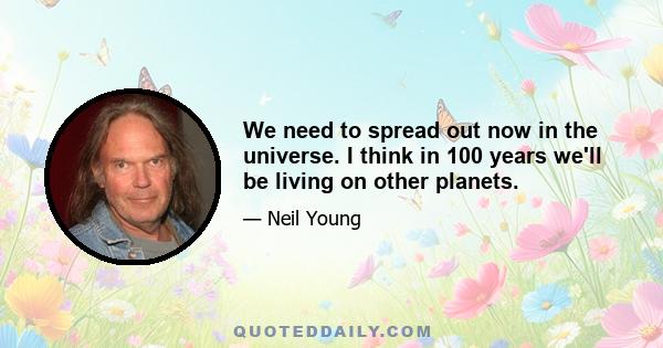 We need to spread out now in the universe. I think in 100 years we'll be living on other planets.