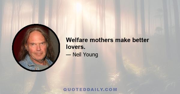 Welfare mothers make better lovers.