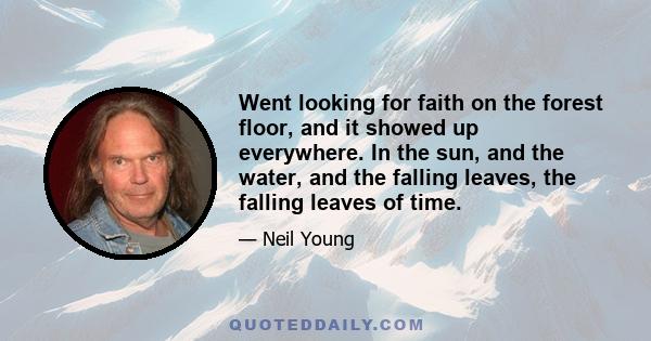 Went looking for faith on the forest floor, and it showed up everywhere. In the sun, and the water, and the falling leaves, the falling leaves of time.