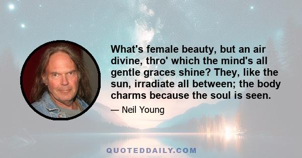 What's female beauty, but an air divine, thro' which the mind's all gentle graces shine? They, like the sun, irradiate all between; the body charms because the soul is seen.